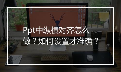 Ppt中纵横对齐怎么做?如何设置才准确?