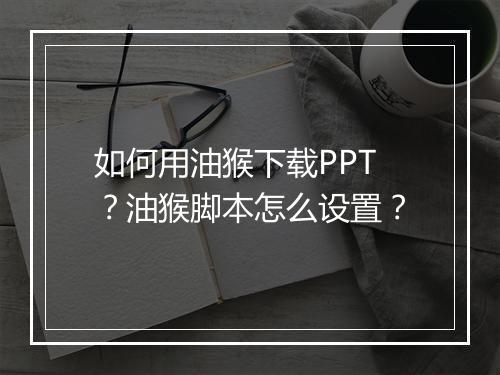 如何用油猴下载PPT？油猴脚本怎么设置？