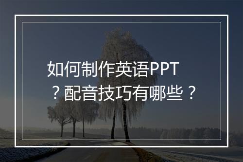 如何制作英语PPT？配音技巧有哪些？