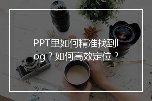 PPT里如何精准找到log？如何高效定位？