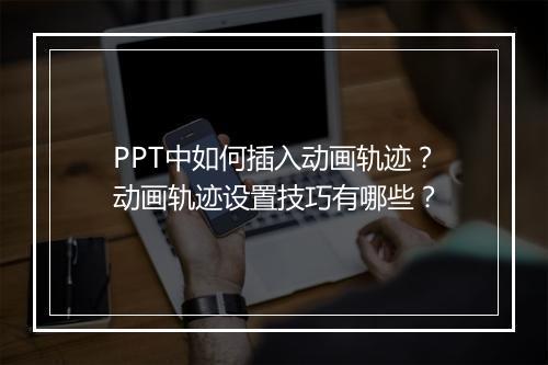PPT中如何插入动画轨迹？动画轨迹设置技巧有哪些？
