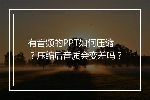 有音频的PPT如何压缩？压缩后音质会变差吗？