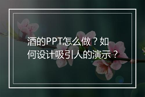 酒的PPT怎么做？如何设计吸引人的演示？