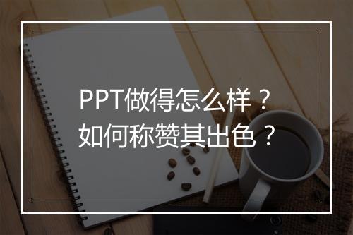 PPT做得怎么样？如何称赞其出色？