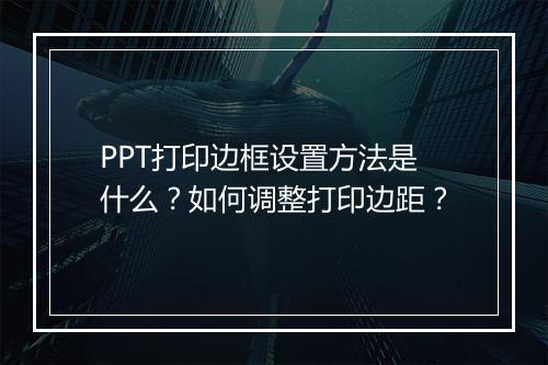PPT打印边框设置方法是什么？如何调整打印边距？