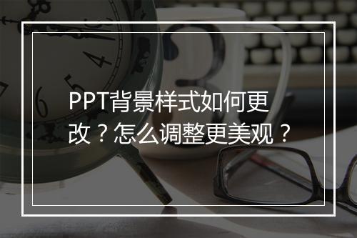 PPT背景样式如何更改？怎么调整更美观？