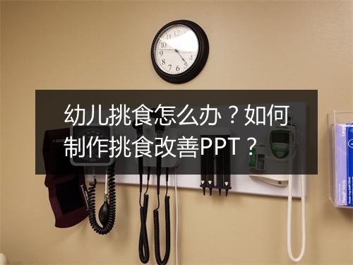 幼儿挑食怎么办？如何制作挑食改善PPT？