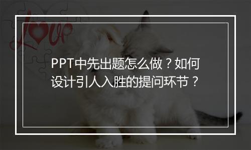 PPT中先出题怎么做？如何设计引人入胜的提问环节？