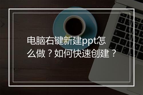 电脑右键新建ppt怎么做？如何快速创建？