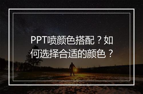 PPT喷颜色搭配？如何选择合适的颜色？