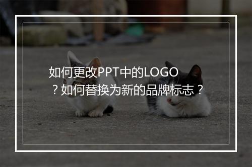如何更改PPT中的LOGO？如何替换为新的品牌标志？