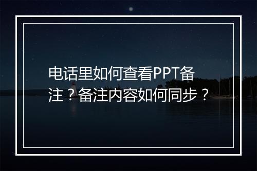 电话里如何查看PPT备注？备注内容如何同步？