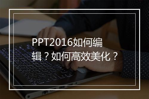 PPT2016如何编辑？如何高效美化？