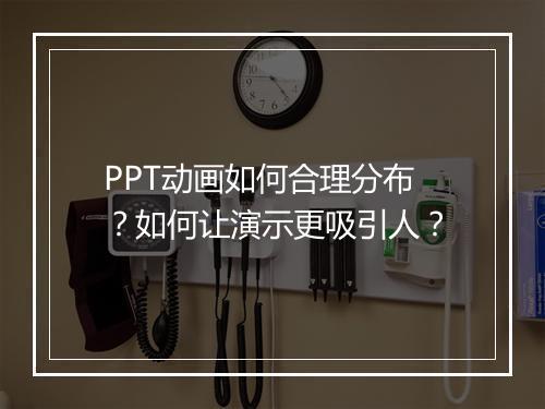 PPT动画如何合理分布？如何让演示更吸引人？