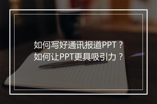 如何写好通讯报道PPT？如何让PPT更具吸引力？