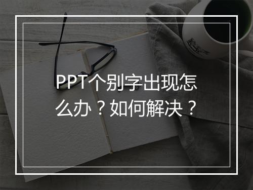 PPT个别字出现怎么办？如何解决？