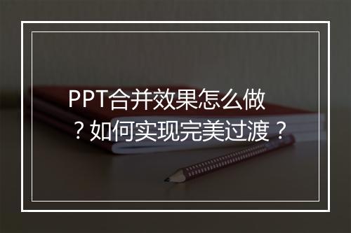 PPT合并效果怎么做？如何实现完美过渡？