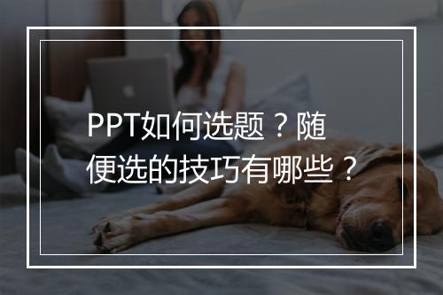 PPT如何选题？随便选的技巧有哪些？
