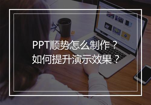 PPT顺势怎么制作？如何提升演示效果？