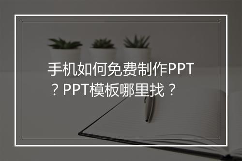 手机如何免费制作PPT？PPT模板哪里找？