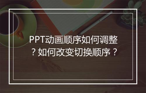 PPT动画顺序如何调整？如何改变切换顺序？