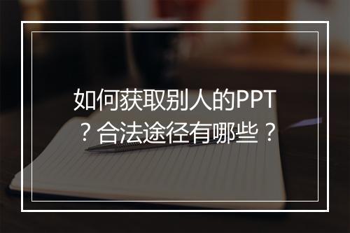 如何获取别人的PPT？合法途径有哪些？