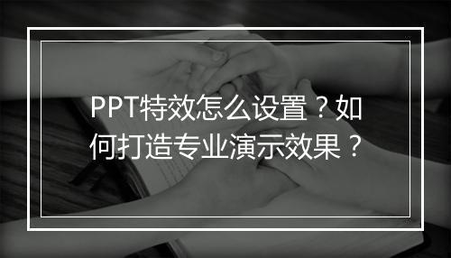 PPT特效怎么设置？如何打造专业演示效果？