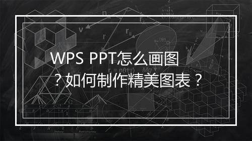 WPS PPT怎么画图？如何制作精美图表？