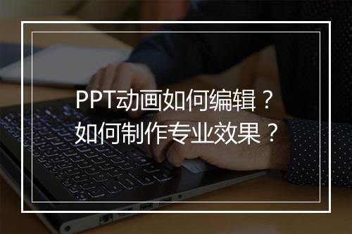 PPT动画如何编辑？如何制作专业效果？
