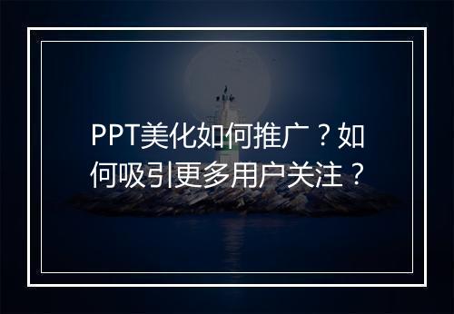 PPT美化如何推广？如何吸引更多用户关注？