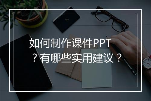 如何制作课件PPT？有哪些实用建议？