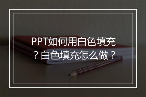 PPT如何用白色填充？白色填充怎么做？