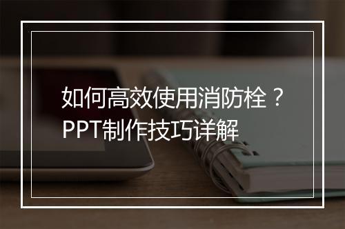 如何高效使用消防栓？PPT制作技巧详解