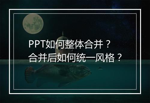 PPT如何整体合并？合并后如何统一风格？