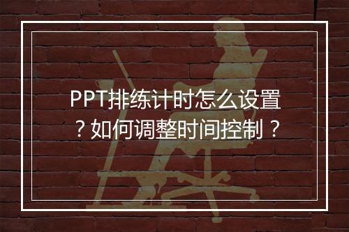 PPT排练计时怎么设置？如何调整时间控制？