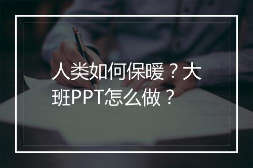 人类如何保暖？大班PPT怎么做？