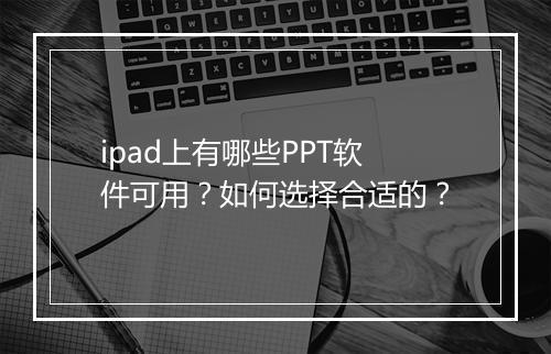 ipad上有哪些PPT软件可用？如何选择合适的？