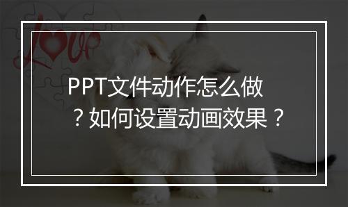 PPT文件动作怎么做？如何设置动画效果？