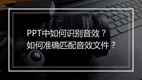 PPT中如何识别音效？如何准确匹配音效文件？