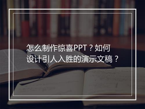怎么制作惊喜PPT？如何设计引人入胜的演示文稿？