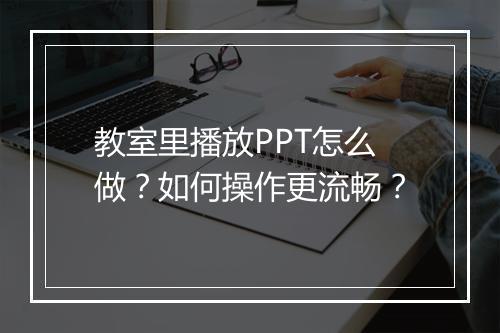 教室里播放PPT怎么做？如何操作更流畅？