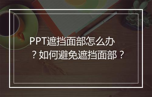 PPT遮挡面部怎么办？如何避免遮挡面部？