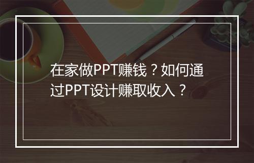在家做PPT赚钱?如何通过PPT设计赚取收入?