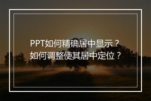 PPT如何精确居中显示？如何调整使其居中定位？