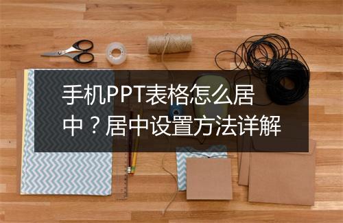 手机PPT表格怎么居中？居中设置方法详解