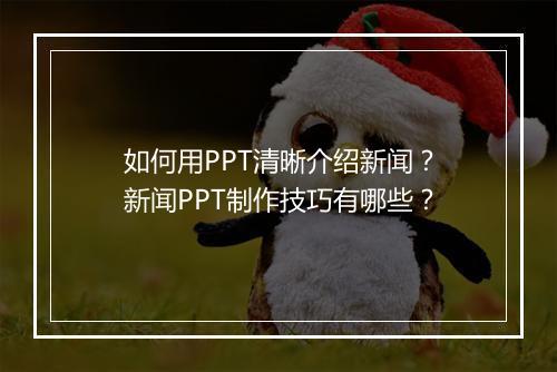 如何用PPT清晰介绍新闻？新闻PPT制作技巧有哪些？
