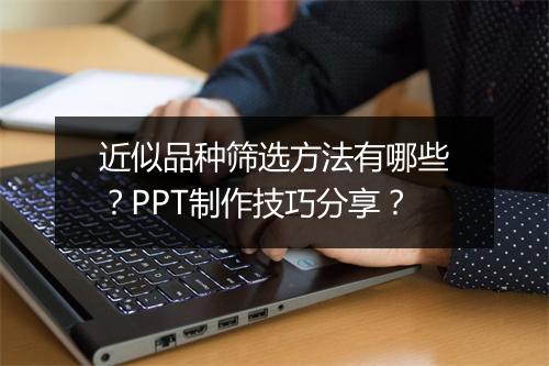 近似品种筛选方法有哪些？PPT制作技巧分享？