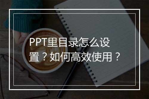PPT里目录怎么设置？如何高效使用？