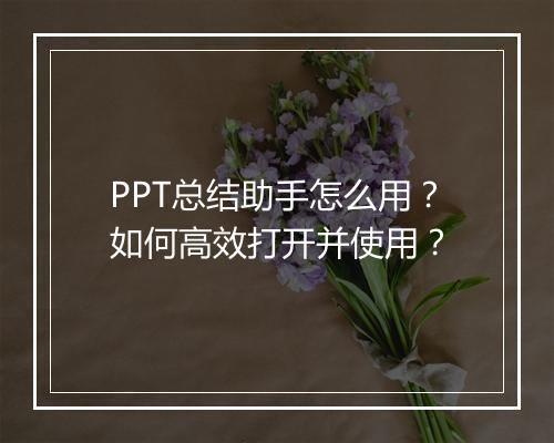 PPT总结助手怎么用？如何高效打开并使用？