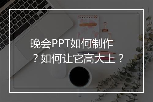 晚会PPT如何制作？如何让它高大上？